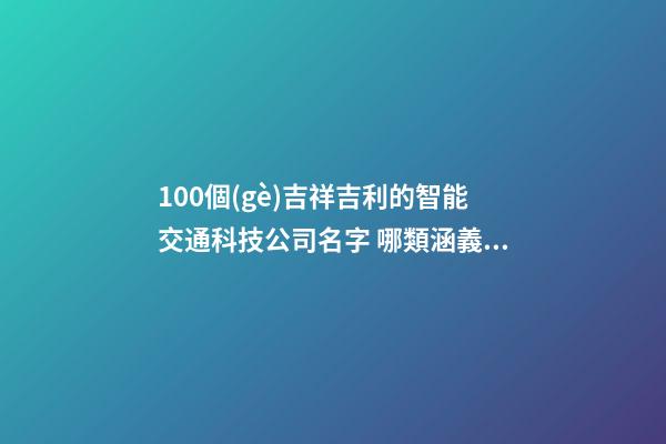 100個(gè)吉祥吉利的智能交通科技公司名字 哪類涵義適應(yīng)